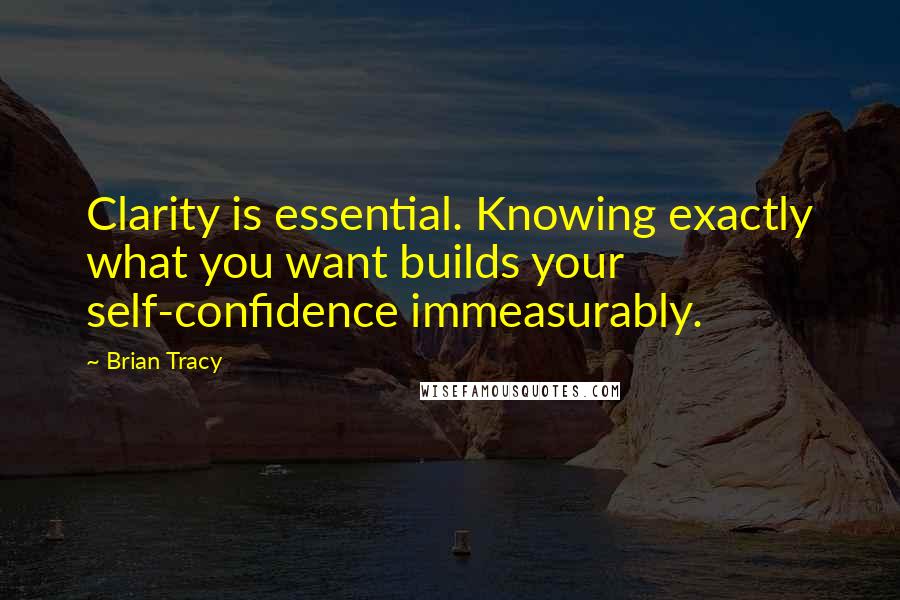 Brian Tracy Quotes: Clarity is essential. Knowing exactly what you want builds your self-confidence immeasurably.