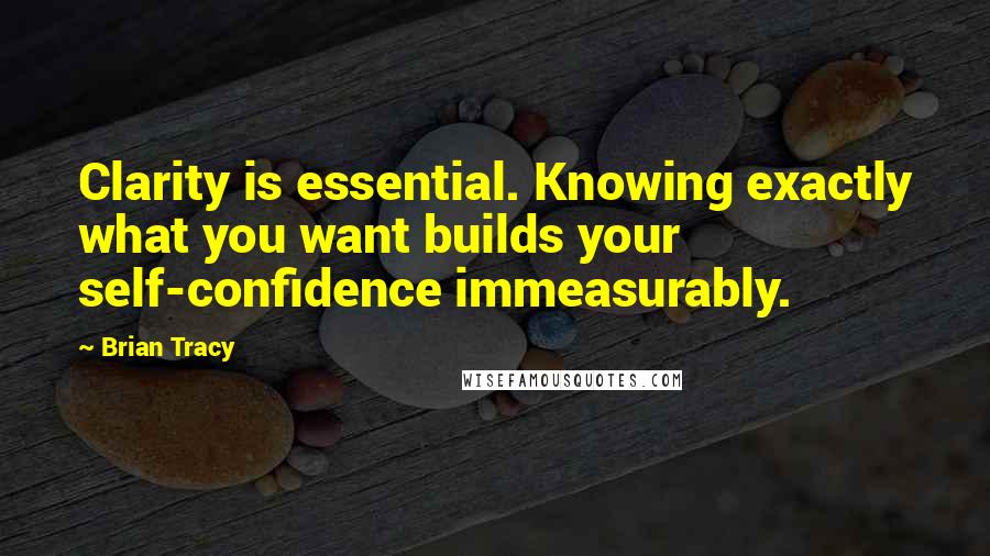 Brian Tracy Quotes: Clarity is essential. Knowing exactly what you want builds your self-confidence immeasurably.