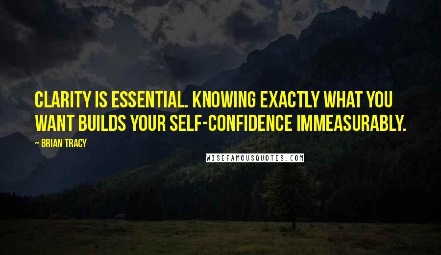 Brian Tracy Quotes: Clarity is essential. Knowing exactly what you want builds your self-confidence immeasurably.