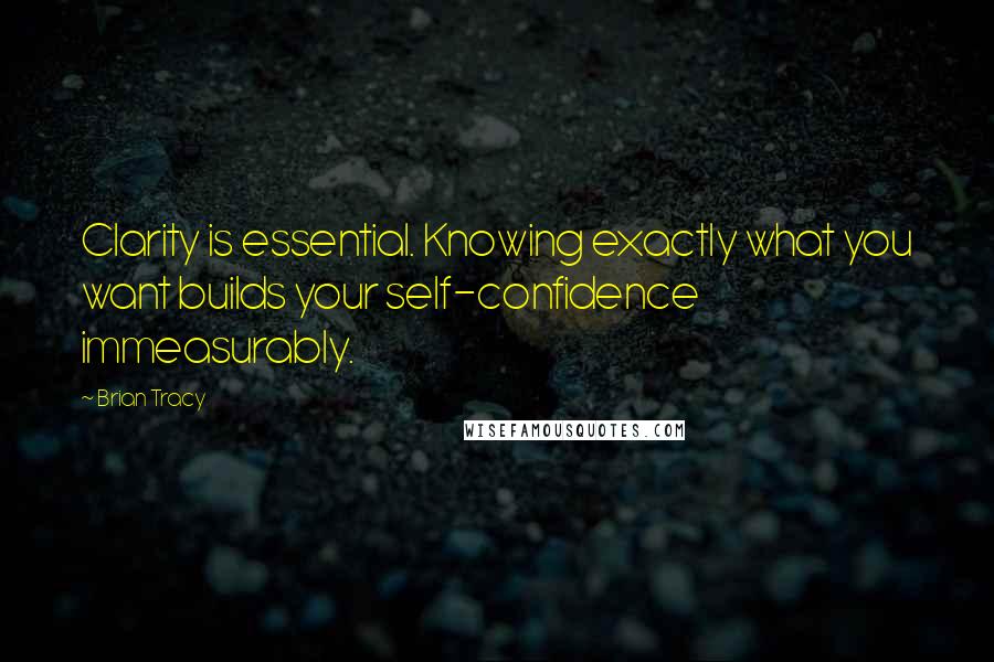 Brian Tracy Quotes: Clarity is essential. Knowing exactly what you want builds your self-confidence immeasurably.