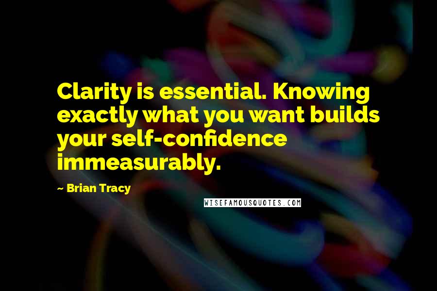 Brian Tracy Quotes: Clarity is essential. Knowing exactly what you want builds your self-confidence immeasurably.