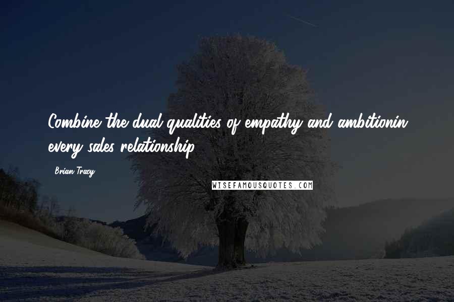 Brian Tracy Quotes: Combine the dual qualities of empathy and ambitionin every sales relationship.