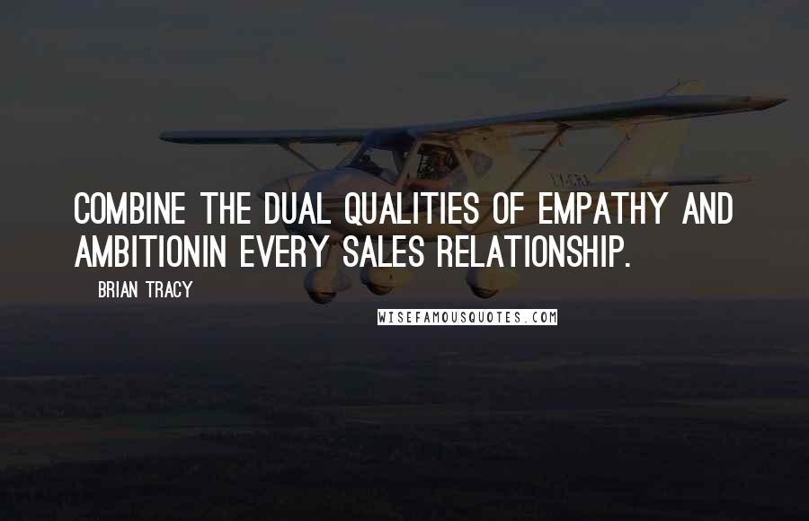 Brian Tracy Quotes: Combine the dual qualities of empathy and ambitionin every sales relationship.
