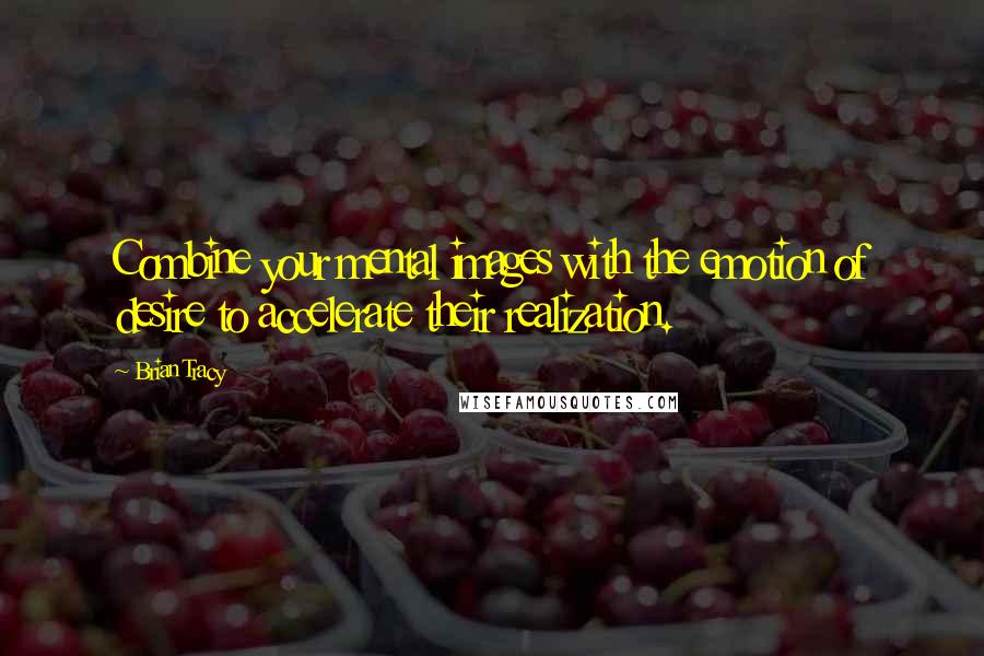 Brian Tracy Quotes: Combine your mental images with the emotion of desire to accelerate their realization.