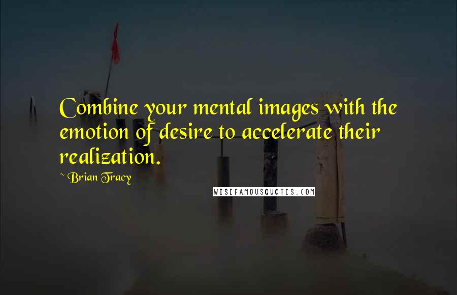 Brian Tracy Quotes: Combine your mental images with the emotion of desire to accelerate their realization.