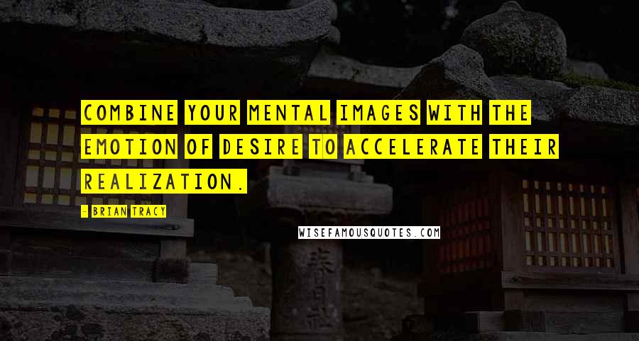 Brian Tracy Quotes: Combine your mental images with the emotion of desire to accelerate their realization.