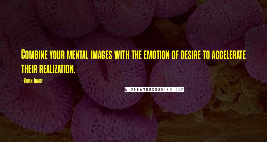 Brian Tracy Quotes: Combine your mental images with the emotion of desire to accelerate their realization.