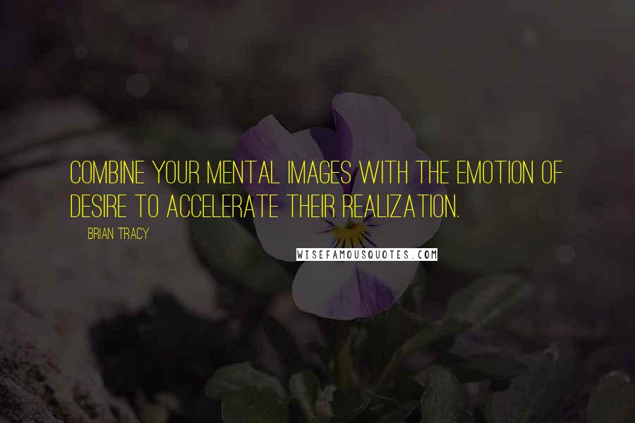 Brian Tracy Quotes: Combine your mental images with the emotion of desire to accelerate their realization.