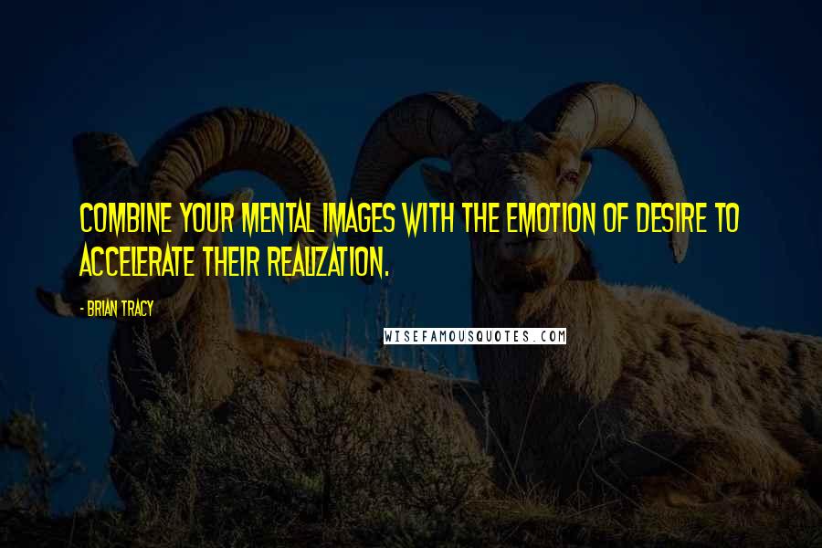 Brian Tracy Quotes: Combine your mental images with the emotion of desire to accelerate their realization.