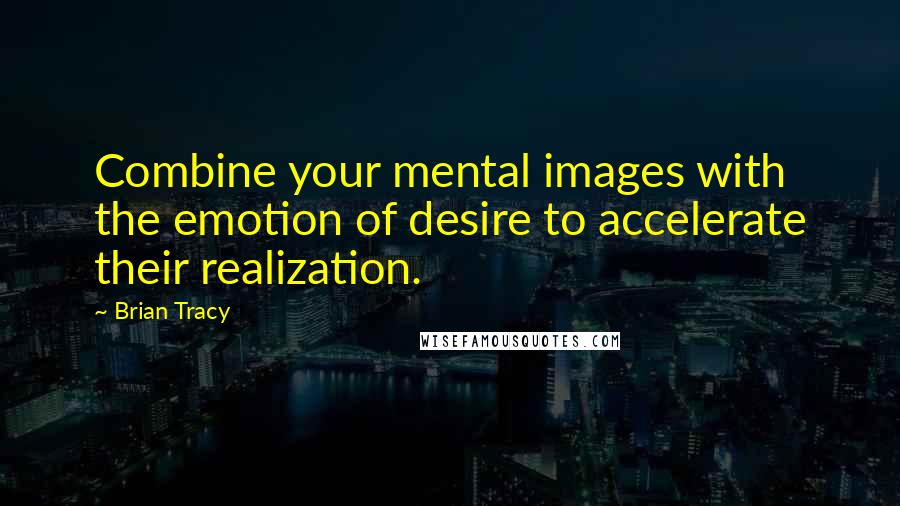 Brian Tracy Quotes: Combine your mental images with the emotion of desire to accelerate their realization.