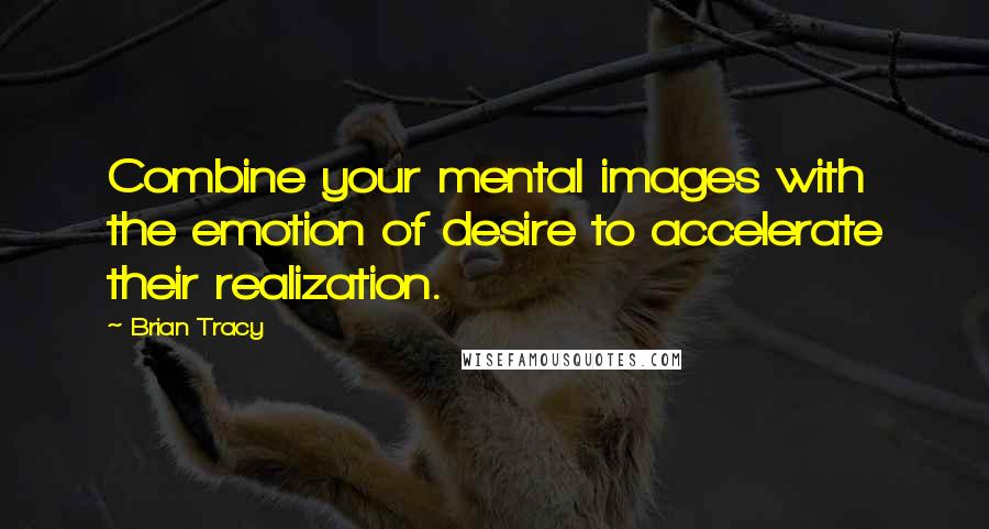 Brian Tracy Quotes: Combine your mental images with the emotion of desire to accelerate their realization.