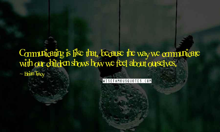 Brian Tracy Quotes: Communicating is like that, because the way we communicate with our children shows how we feel about ourselves.