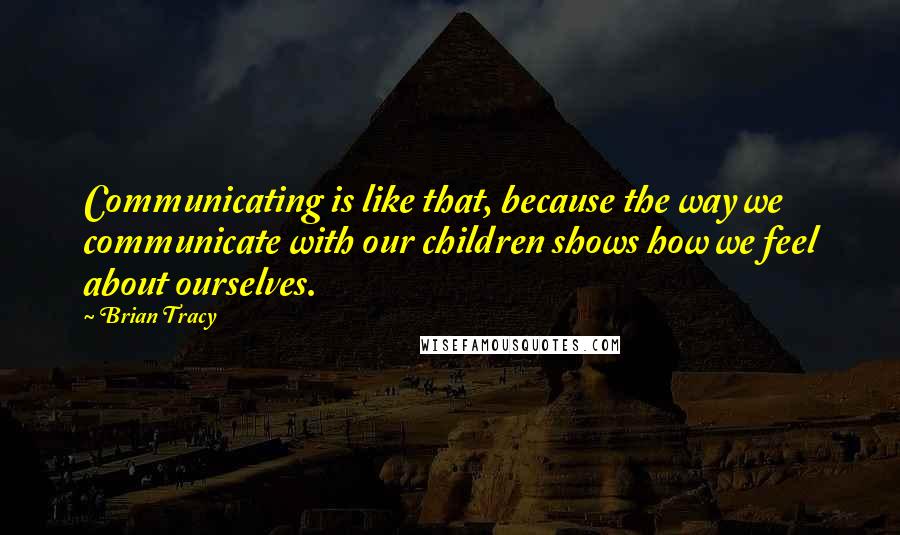 Brian Tracy Quotes: Communicating is like that, because the way we communicate with our children shows how we feel about ourselves.