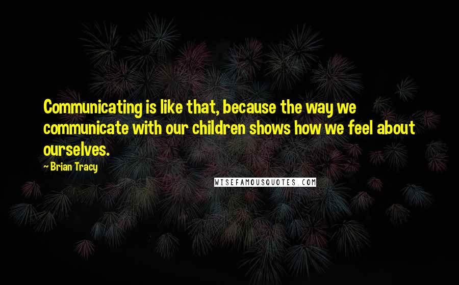 Brian Tracy Quotes: Communicating is like that, because the way we communicate with our children shows how we feel about ourselves.