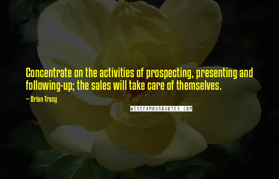 Brian Tracy Quotes: Concentrate on the activities of prospecting, presenting and following-up; the sales will take care of themselves.