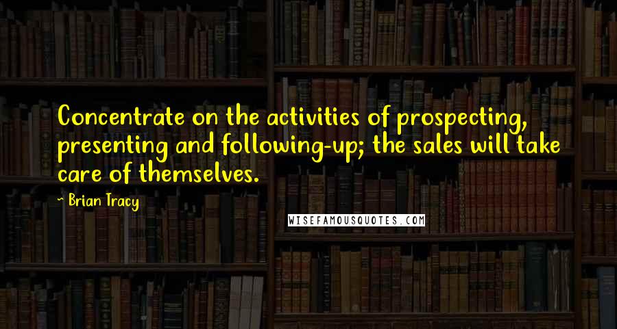 Brian Tracy Quotes: Concentrate on the activities of prospecting, presenting and following-up; the sales will take care of themselves.