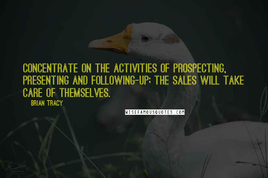 Brian Tracy Quotes: Concentrate on the activities of prospecting, presenting and following-up; the sales will take care of themselves.