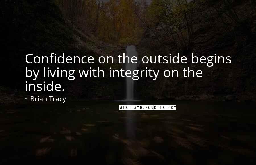 Brian Tracy Quotes: Confidence on the outside begins by living with integrity on the inside.