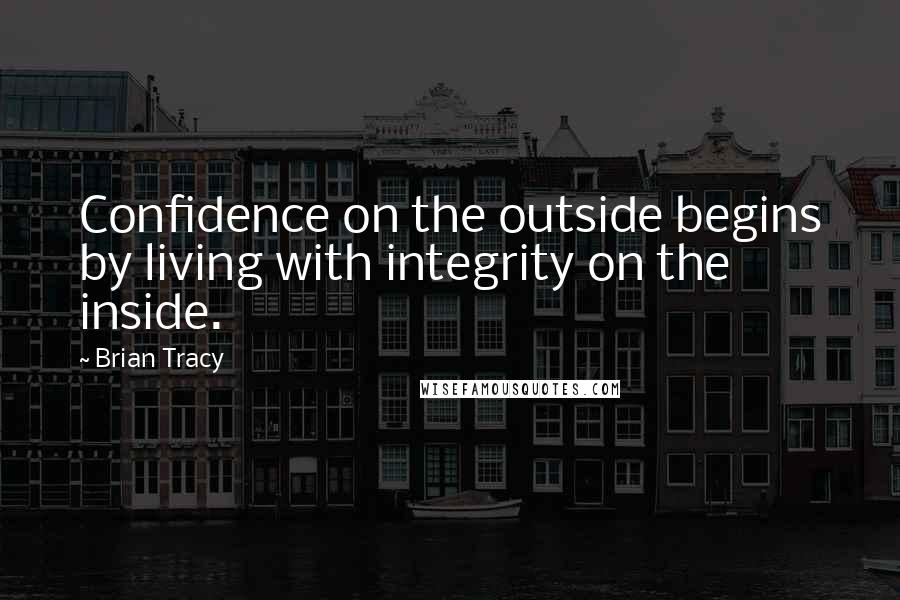 Brian Tracy Quotes: Confidence on the outside begins by living with integrity on the inside.