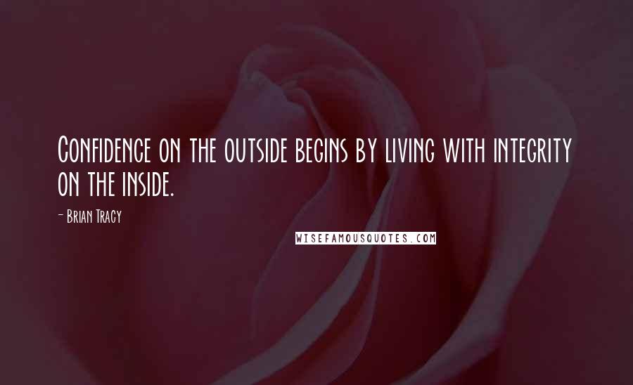 Brian Tracy Quotes: Confidence on the outside begins by living with integrity on the inside.