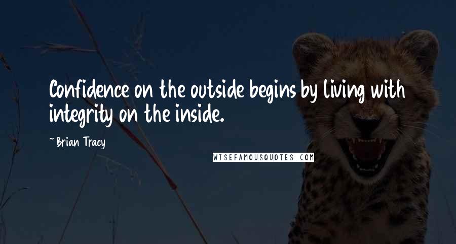 Brian Tracy Quotes: Confidence on the outside begins by living with integrity on the inside.