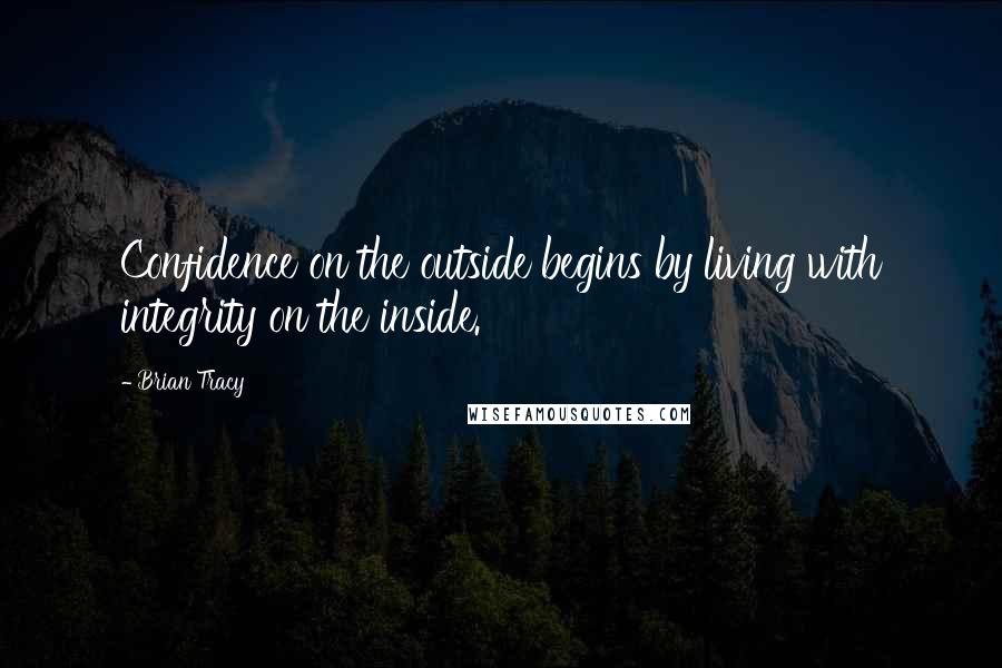 Brian Tracy Quotes: Confidence on the outside begins by living with integrity on the inside.