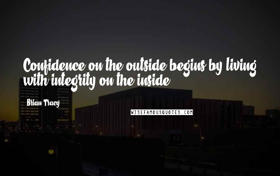 Brian Tracy Quotes: Confidence on the outside begins by living with integrity on the inside.