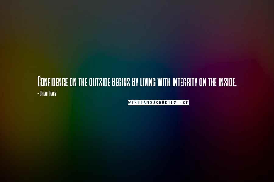 Brian Tracy Quotes: Confidence on the outside begins by living with integrity on the inside.