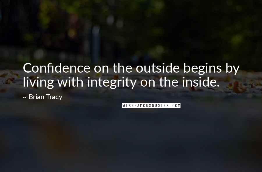 Brian Tracy Quotes: Confidence on the outside begins by living with integrity on the inside.