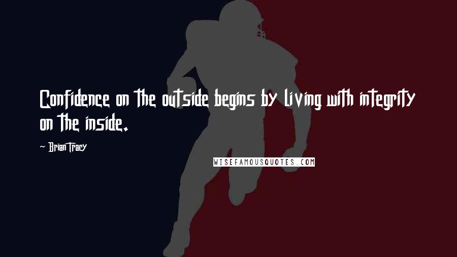 Brian Tracy Quotes: Confidence on the outside begins by living with integrity on the inside.