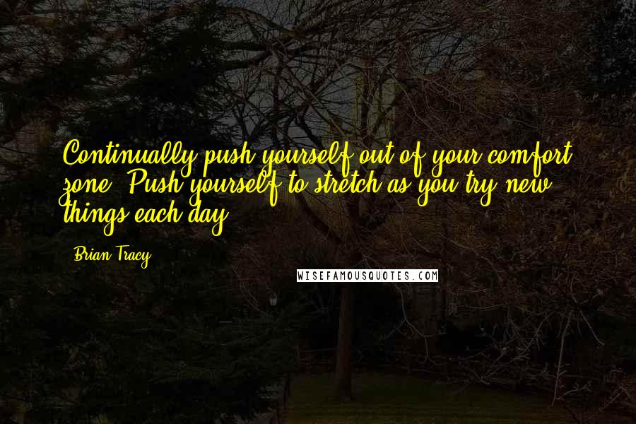 Brian Tracy Quotes: Continually push yourself out of your comfort zone. Push yourself to stretch as you try new things each day.