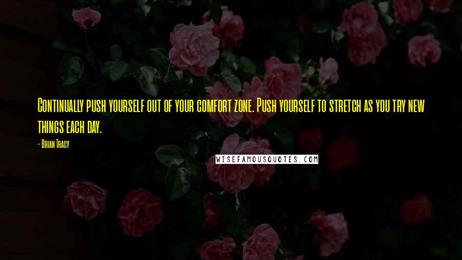 Brian Tracy Quotes: Continually push yourself out of your comfort zone. Push yourself to stretch as you try new things each day.