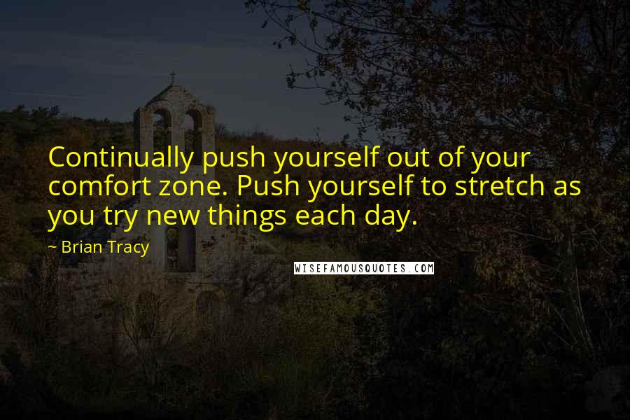 Brian Tracy Quotes: Continually push yourself out of your comfort zone. Push yourself to stretch as you try new things each day.
