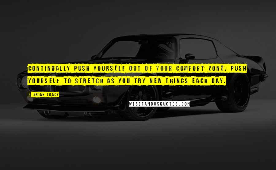 Brian Tracy Quotes: Continually push yourself out of your comfort zone. Push yourself to stretch as you try new things each day.