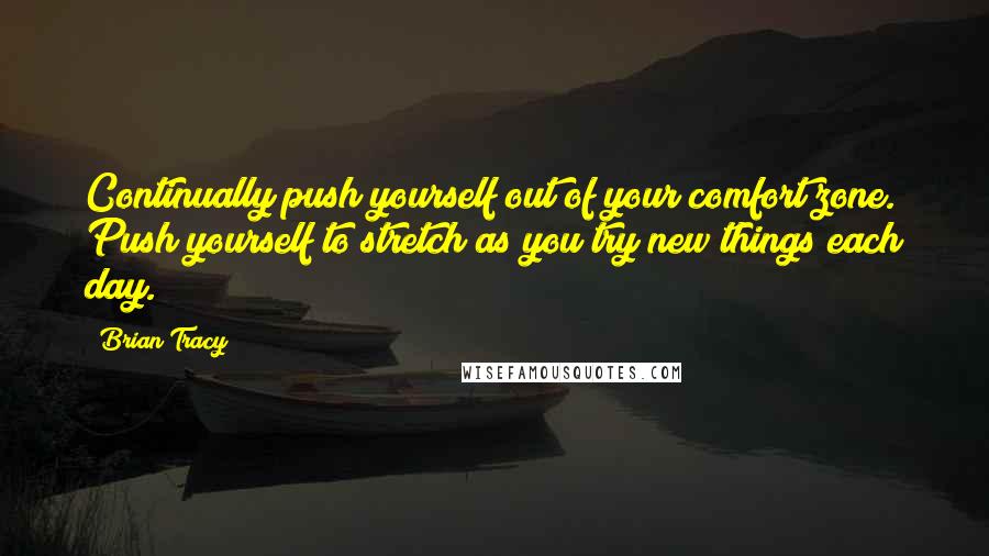 Brian Tracy Quotes: Continually push yourself out of your comfort zone. Push yourself to stretch as you try new things each day.