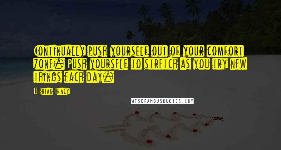 Brian Tracy Quotes: Continually push yourself out of your comfort zone. Push yourself to stretch as you try new things each day.