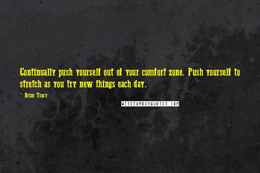 Brian Tracy Quotes: Continually push yourself out of your comfort zone. Push yourself to stretch as you try new things each day.
