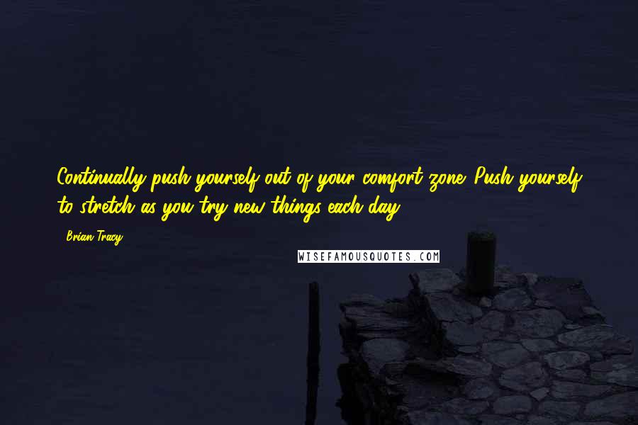 Brian Tracy Quotes: Continually push yourself out of your comfort zone. Push yourself to stretch as you try new things each day.