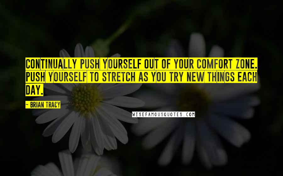 Brian Tracy Quotes: Continually push yourself out of your comfort zone. Push yourself to stretch as you try new things each day.