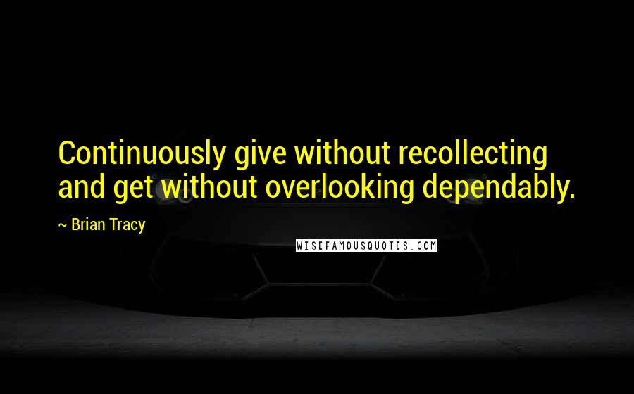 Brian Tracy Quotes: Continuously give without recollecting and get without overlooking dependably.