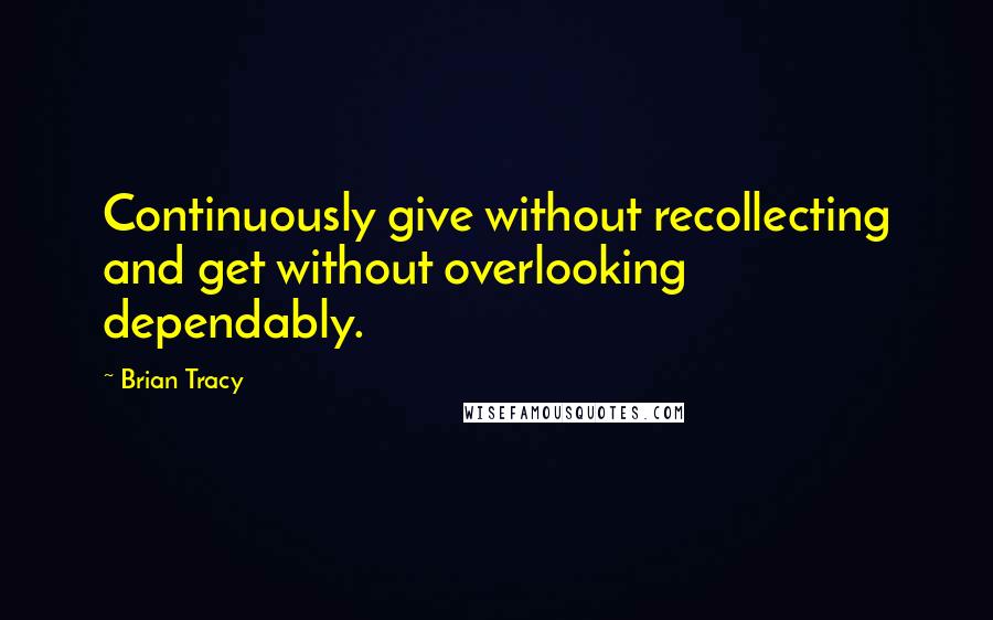 Brian Tracy Quotes: Continuously give without recollecting and get without overlooking dependably.