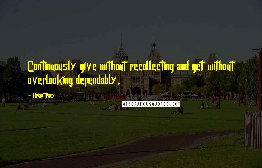 Brian Tracy Quotes: Continuously give without recollecting and get without overlooking dependably.