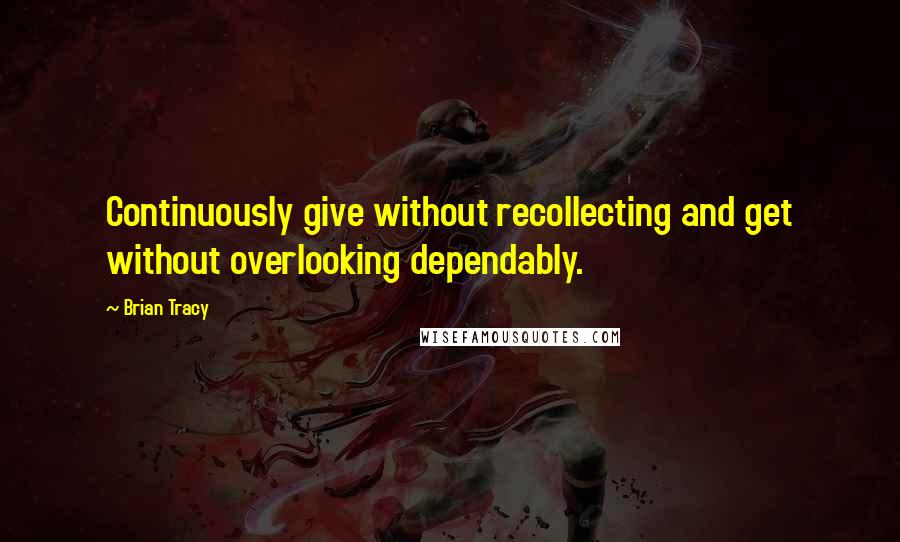 Brian Tracy Quotes: Continuously give without recollecting and get without overlooking dependably.