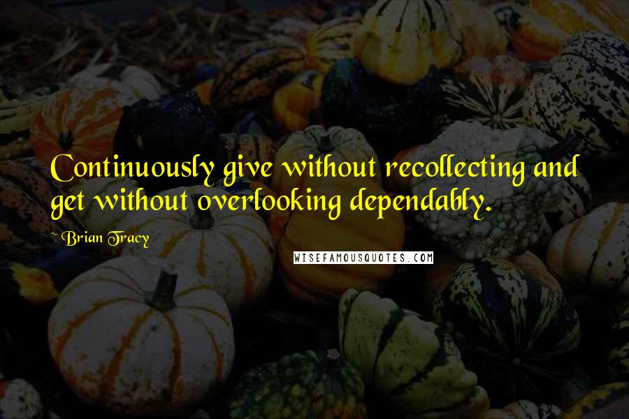 Brian Tracy Quotes: Continuously give without recollecting and get without overlooking dependably.