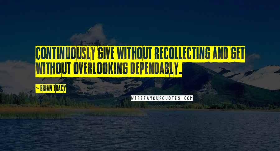 Brian Tracy Quotes: Continuously give without recollecting and get without overlooking dependably.