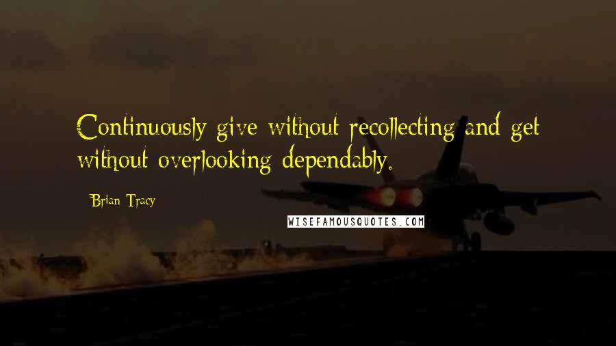 Brian Tracy Quotes: Continuously give without recollecting and get without overlooking dependably.