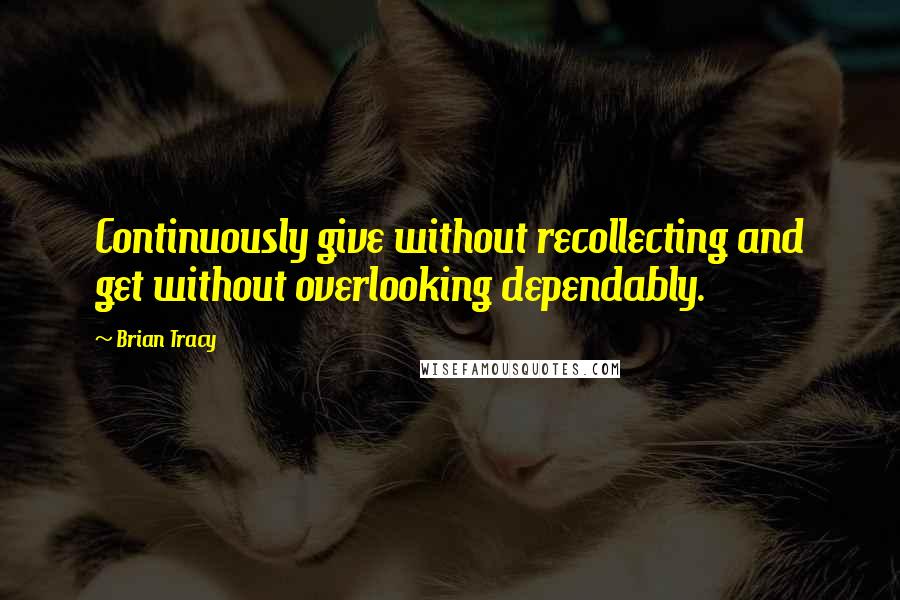 Brian Tracy Quotes: Continuously give without recollecting and get without overlooking dependably.