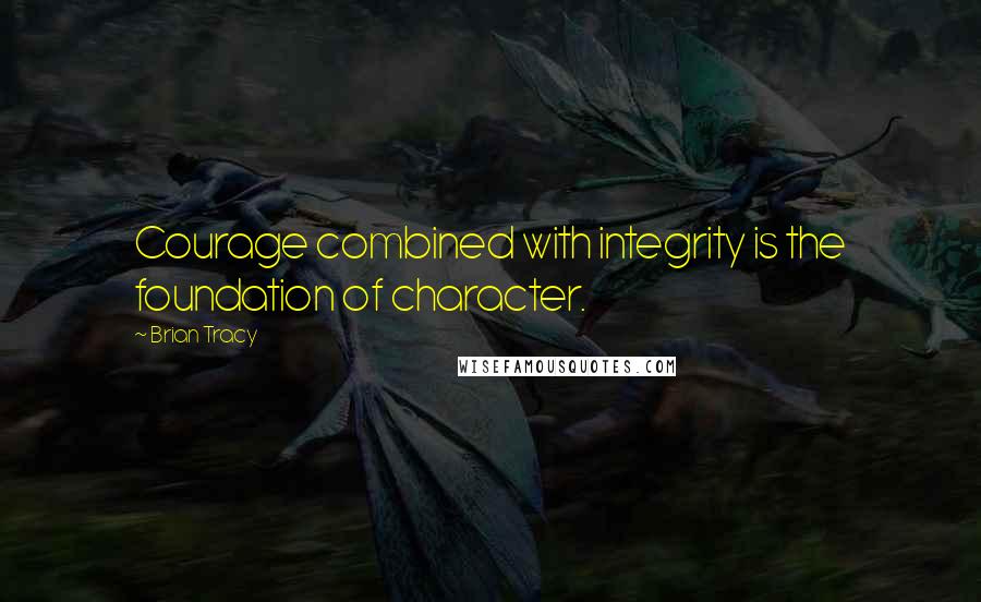 Brian Tracy Quotes: Courage combined with integrity is the foundation of character.