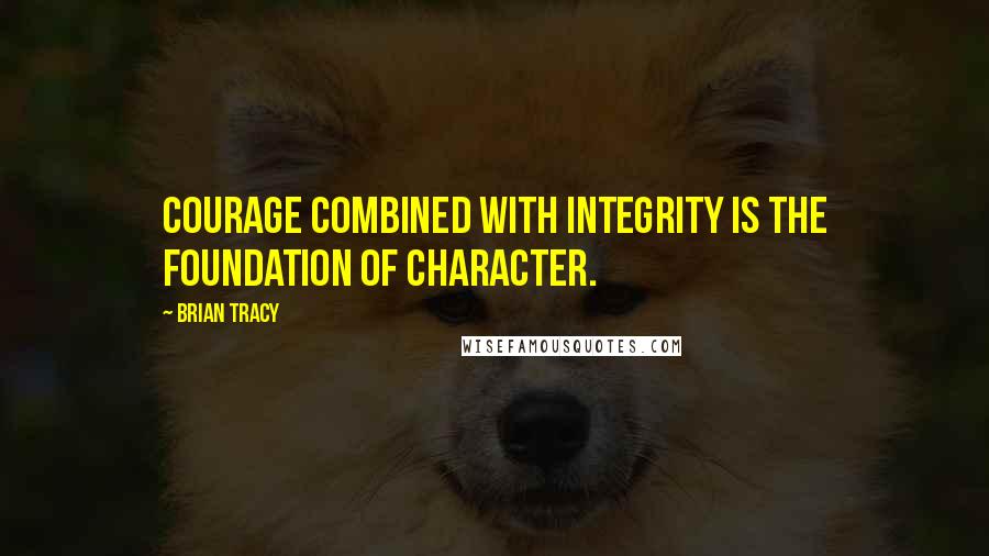 Brian Tracy Quotes: Courage combined with integrity is the foundation of character.