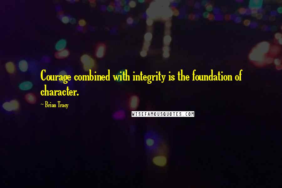 Brian Tracy Quotes: Courage combined with integrity is the foundation of character.